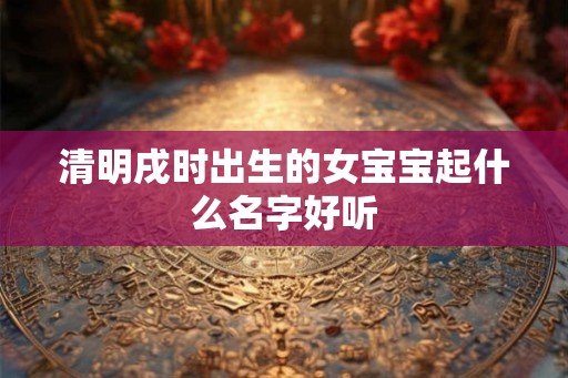 清明戌时出生的女宝宝起什么名字好听