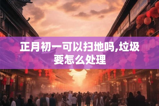正月初一可以扫地吗,垃圾要怎么处理