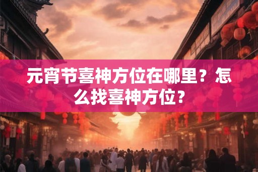 元宵节喜神方位在哪里？怎么找喜神方位？