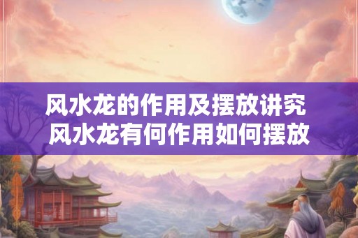 风水龙的作用及摆放讲究 风水龙有何作用如何摆放 风水龙的作用及摆放讲究 风水龙有何作用如何摆放