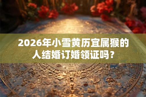 2026年小雪黄历宜属猴的人结婚订婚领证吗? 2026年小雪黄历宜属猴的人结婚订婚领证吗?
