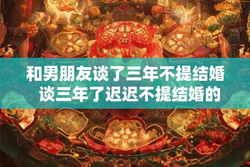 和男朋友谈了三年不提结婚  谈三年了迟迟不提结婚的男人