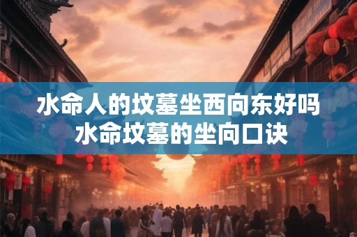 水命人的坟墓坐西向东好吗 水命坟墓的坐向口诀