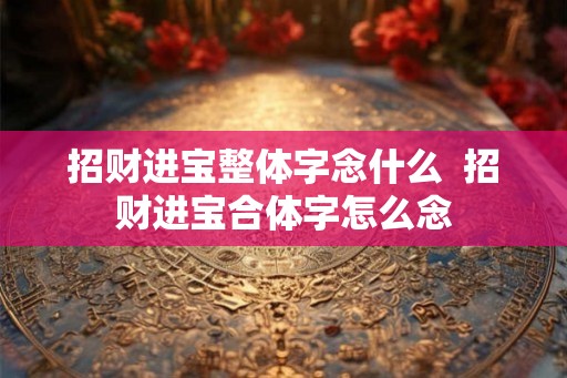招财进宝整体字念什么  招财进宝合体字怎么念