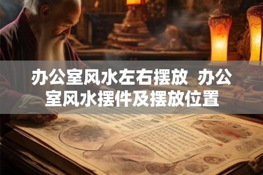 办公室风水左右摆放  办公室风水摆件及摆放位置