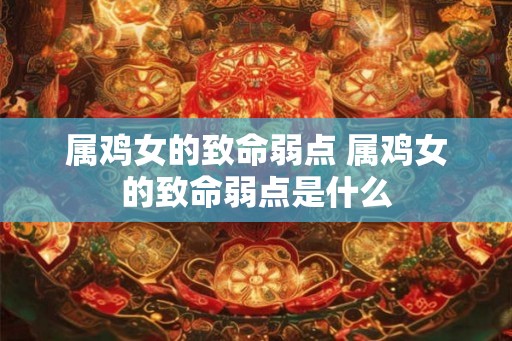 属鸡女的致命弱点 属鸡女的致命弱点是什么