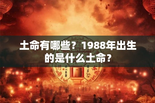 土命有哪些？1988年出生的是什么土命？