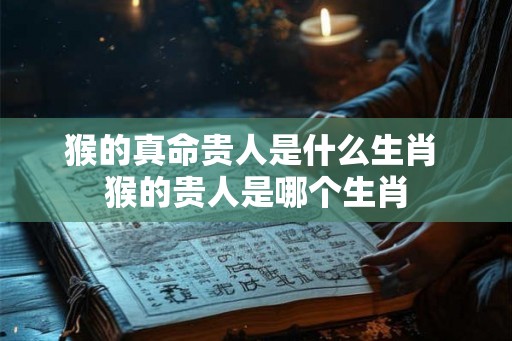 猴的真命贵人是什么生肖 猴的贵人是哪个生肖