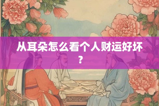 从耳朵怎么看个人财运好坏？