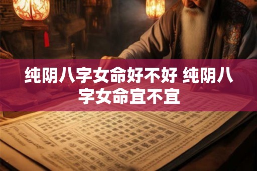 纯阴八字女命好不好 纯阴八字女命宜不宜 纯阴八字女命好不好 纯阴八字女命宜不宜