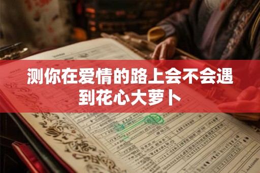 测你在爱情的路上会不会遇到花心大萝卜