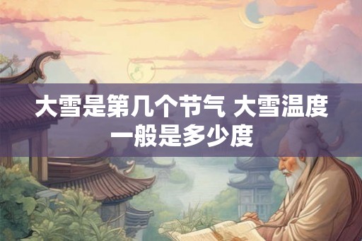 大雪是第几个节气 大雪温度一般是多少度 大雪是第几个节气 大雪温度一般是多少度