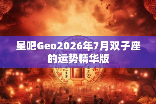 星吧Geo2026年7月双子座的运势精华版 星吧Geo2026年7月双子座的运势精华版