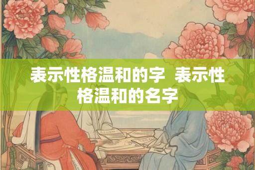 表示性格温和的字  表示性格温和的名字
