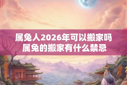 属兔人2026年可以搬家吗 属兔的搬家有什么禁忌 属兔人2026年可以搬家吗 属兔的搬家有什么禁忌