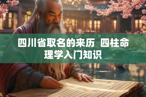 四川省取名的来历  四柱命理学入门知识