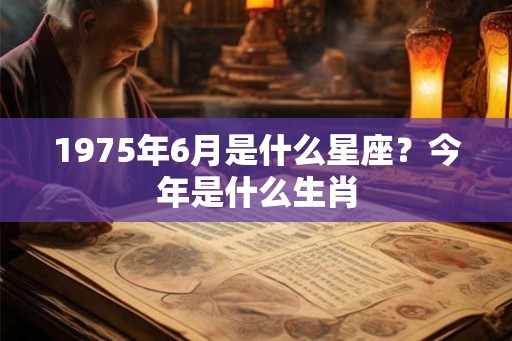 1975年6月是什么星座？今年是什么生肖