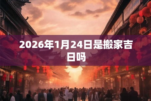 2026年1月24日是搬家吉日吗