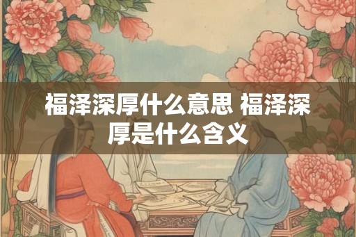 福泽深厚什么意思 福泽深厚是什么含义