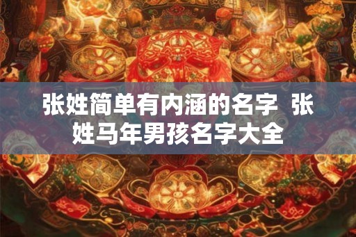 张姓简单有内涵的名字 张姓马年男孩名字大全 张姓简单有内涵的名字 张姓马年男孩名字大全