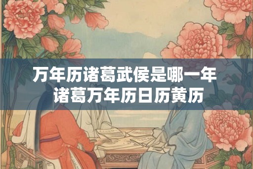 万年历诸葛武侯是哪一年  诸葛万年历日历黄历