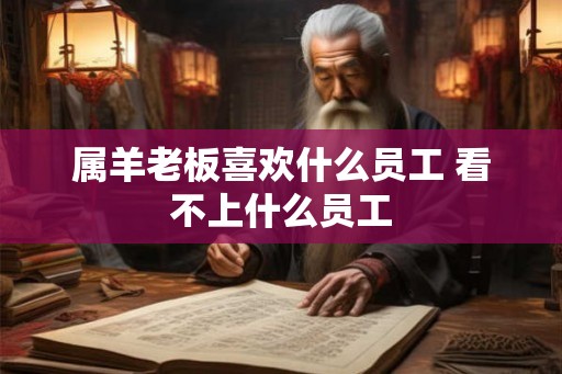 属羊老板喜欢什么员工 看不上什么员工