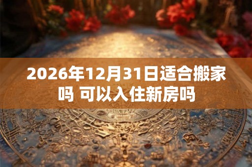 2026年12月31日适合搬家吗 可以入住新房吗