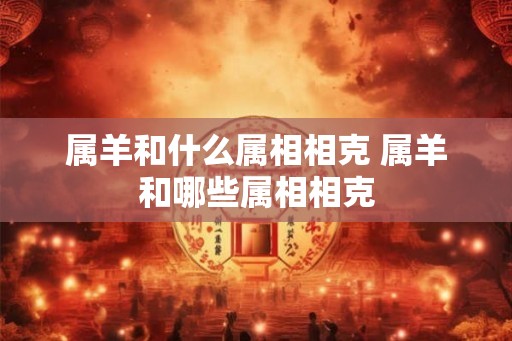 属羊和什么属相相克 属羊和哪些属相相克 属羊和什么属相相克 属羊和哪些属相相克