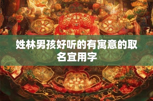 姓林男孩好听的有寓意的取名宜用字 姓林男孩好听的有寓意的取名宜用字