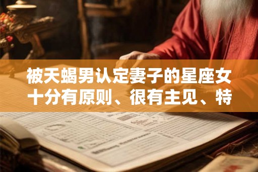 被天蝎男认定妻子的星座女十分有原则、很有主见、特别善良、赚钱能力强