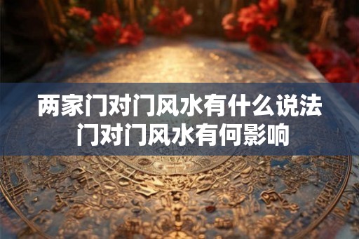 两家门对门风水有什么说法 门对门风水有何影响