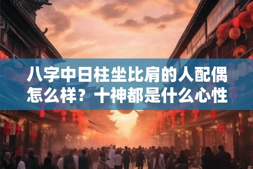八字中日柱坐比肩的人配偶怎么样？十神都是什么心性？
