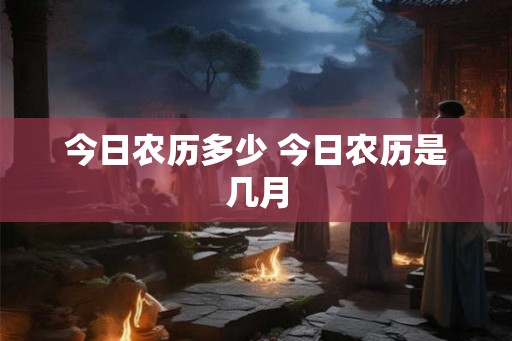 今日农历多少 今日农历是几月 今日农历多少 今日农历是几月
