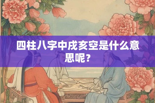 四柱八字中戌亥空是什么意思呢? 四柱八字中戌亥空是什么意思呢?