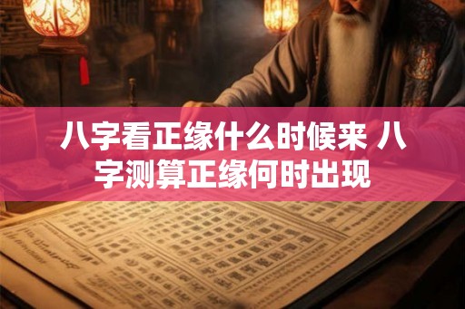 八字看正缘什么时候来 八字测算正缘何时出现