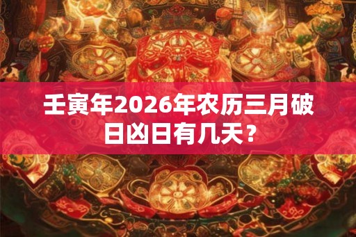 壬寅年2026年农历三月破日凶日有几天？