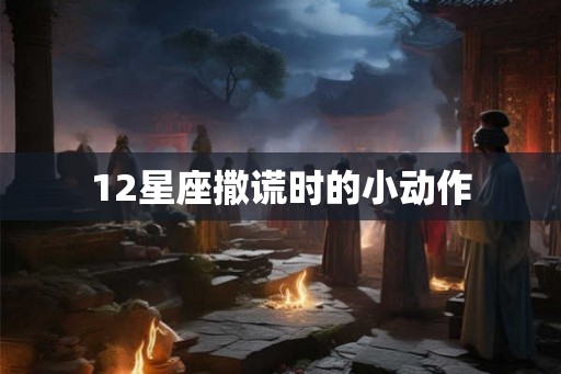 12星座撒谎时的小动作 12星座撒谎时的小动作