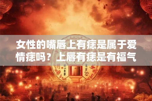 女性的嘴唇上有痣是属于爱情痣吗？上唇有痣是有福气？