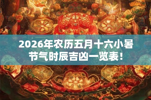 2026年农历五月十六小暑节气时辰吉凶一览表！