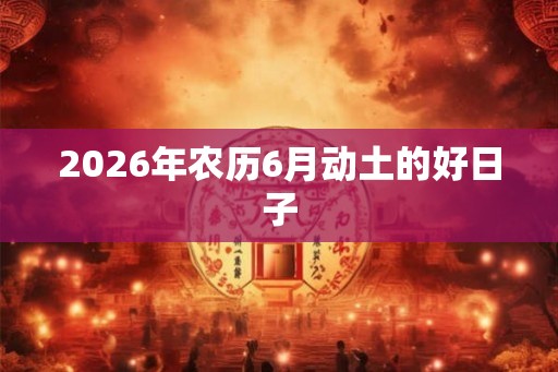 2026年农历6月动土的好日子