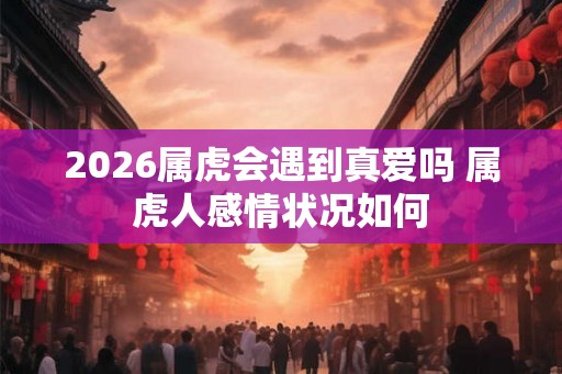 2026属虎会遇到真爱吗 属虎人感情状况如何