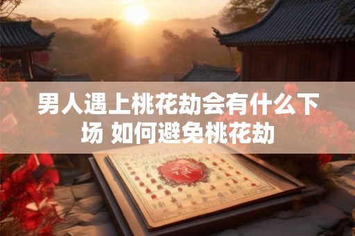 男人遇上桃花劫会有什么下场 如何避免桃花劫