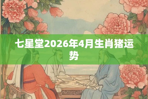 七星堂2026年4月生肖猪运势 七星堂2026年4月生肖猪运势