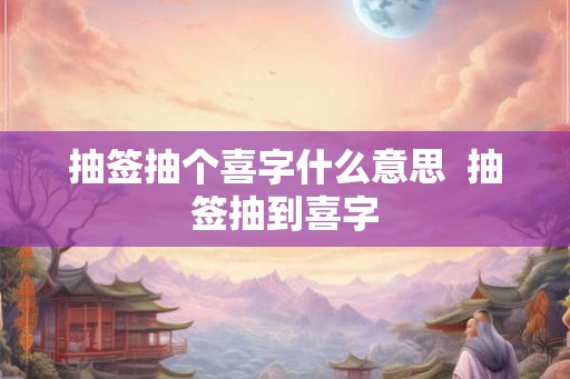 抽签抽个喜字什么意思  抽签抽到喜字