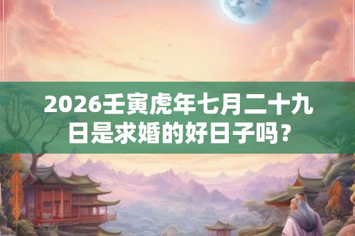 2026壬寅虎年七月二十九日是求婚的好日子吗？