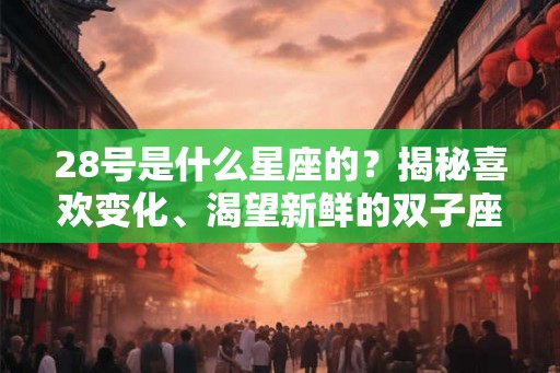 28号是什么星座的?揭秘喜欢变化、渴望新鲜的双子座 28号是什么星座的?揭秘喜欢变化、渴望新鲜的双子座