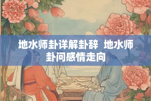 地水师卦详解卦辞  地水师卦问感情走向