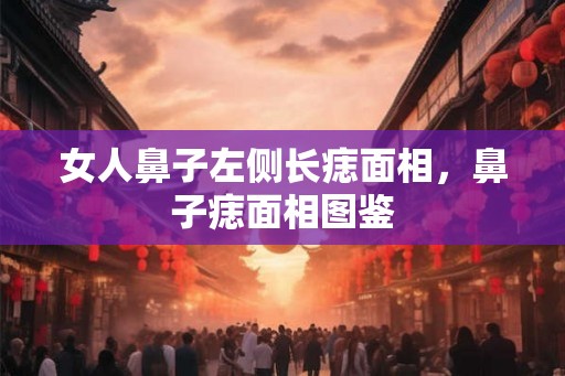 女人鼻子左侧长痣面相，鼻子痣面相图鉴