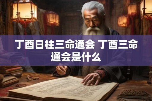 丁酉日柱三命通会 丁酉三命通会是什么