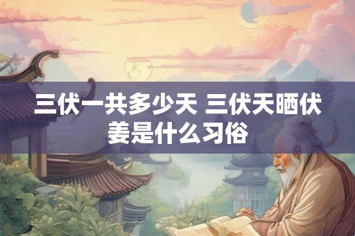 三伏一共多少天 三伏天晒伏姜是什么习俗 三伏一共多少天 三伏天晒伏姜是什么习俗